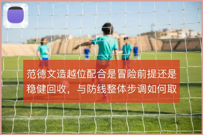 范德文造越位配合是冒险前提还是稳健回收，与防线整体步调如何取舍