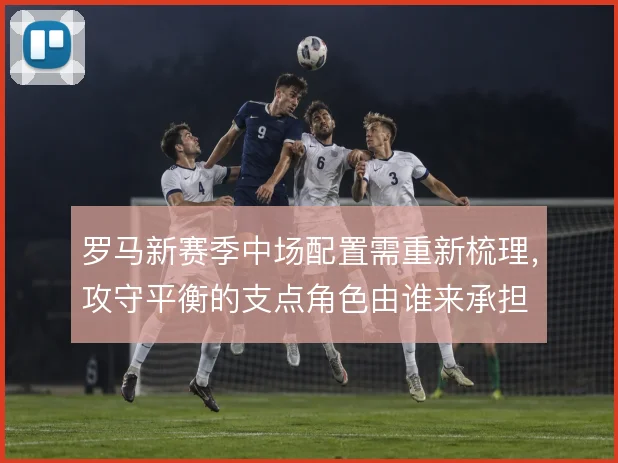 罗马新赛季中场配置需重新梳理，攻守平衡的支点角色由谁来承担