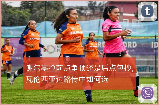 谢尔基抢前点争顶还是后点包抄，瓦伦西亚边路传中如何选