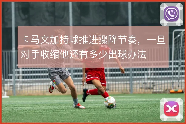 卡马文加持球推进骤降节奏，一旦对手收缩他还有多少出球办法