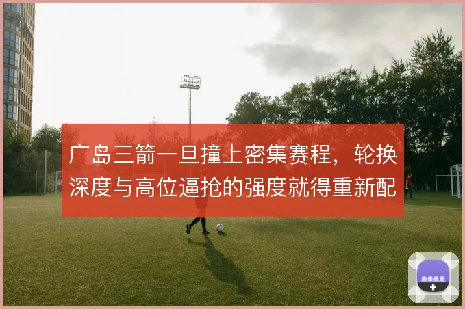 广岛三箭一旦撞上密集赛程，轮换深度与高位逼抢的强度就得重新配比