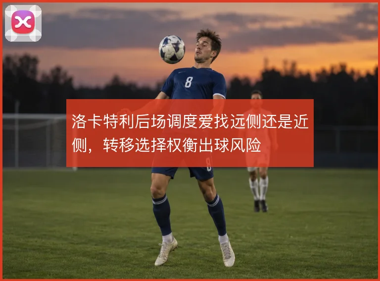 洛卡特利后场调度爱找远侧还是近侧，转移选择权衡出球风险