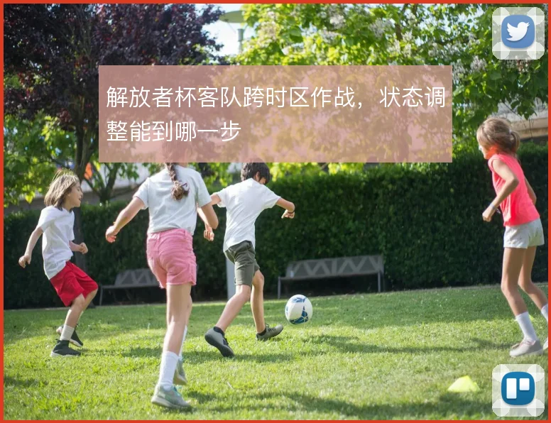 解放者杯客队跨时区作战，状态调整能到哪一步