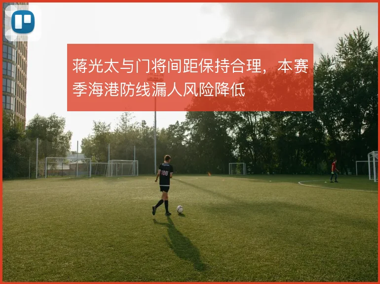蒋光太与门将间距保持合理，本赛季海港防线漏人风险降低