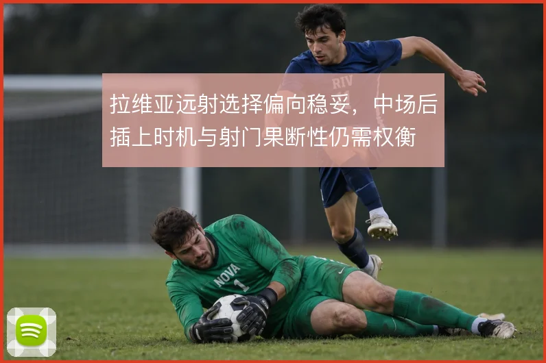 拉维亚远射选择偏向稳妥，中场后插上时机与射门果断性仍需权衡