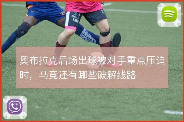 奥布拉克后场出球被对手重点压迫时,马竞还有哪些破解线路
