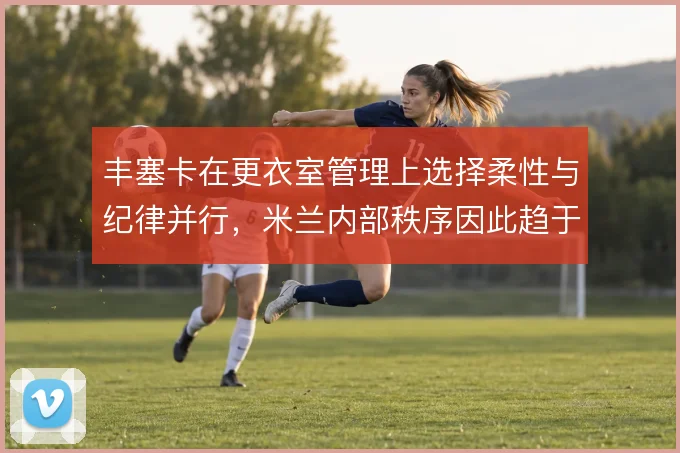 丰塞卡在更衣室管理上选择柔性与纪律并行，米兰内部秩序因此趋于稳定