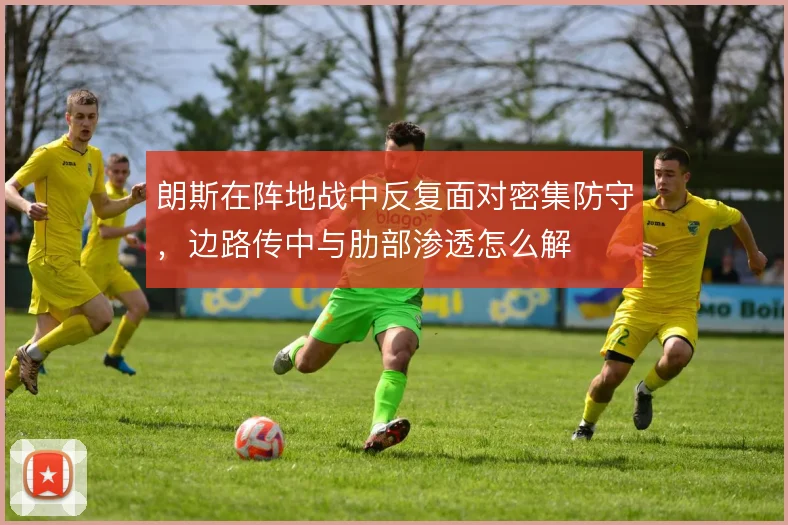朗斯在阵地战中反复面对密集防守，边路传中与肋部渗透怎么解