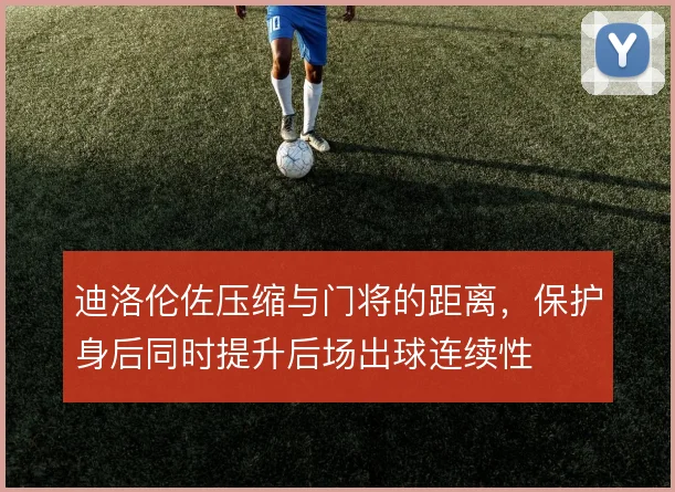 迪洛伦佐压缩与门将的距离，保护身后同时提升后场出球连续性