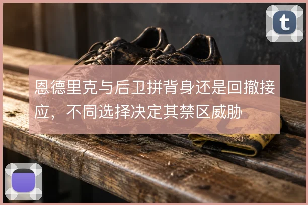 恩德里克与后卫拼背身还是回撤接应,不同选择决定其禁区威胁