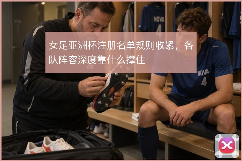 女足亚洲杯注册名单规则收紧，各队阵容深度靠什么撑住