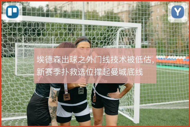 埃德森出球之外门线技术被低估，新赛季扑救选位撑起曼城底线
