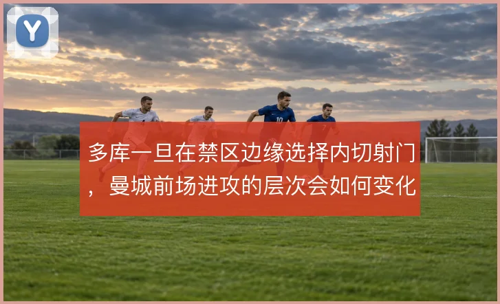 多库一旦在禁区边缘选择内切射门，曼城前场进攻的层次会如何变化