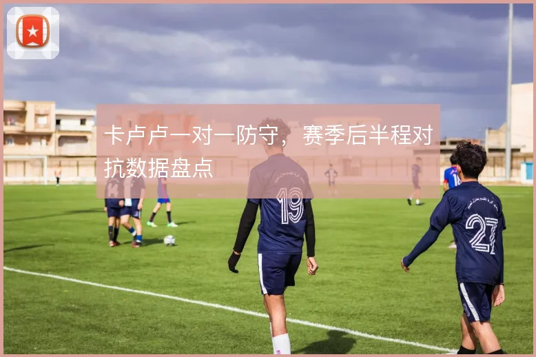卡卢卢一对一防守，赛季后半程对抗数据盘点