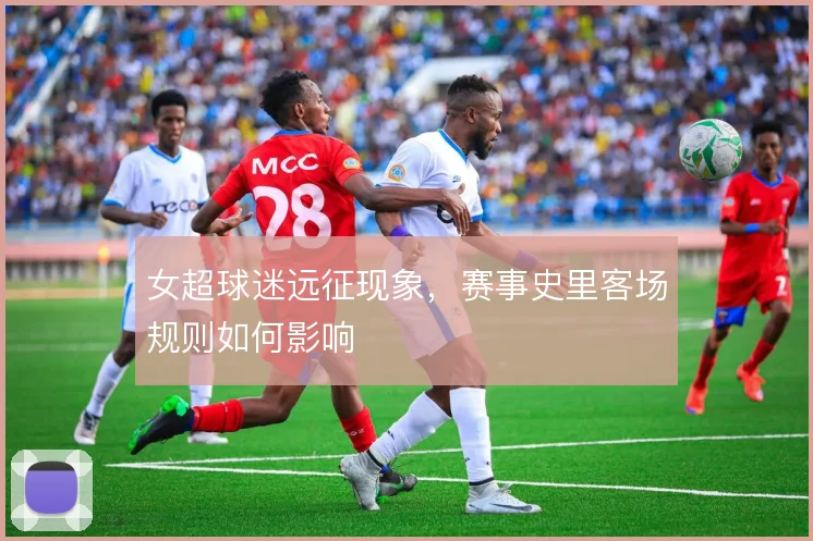 女超球迷远征现象，赛事史里客场规则如何影响