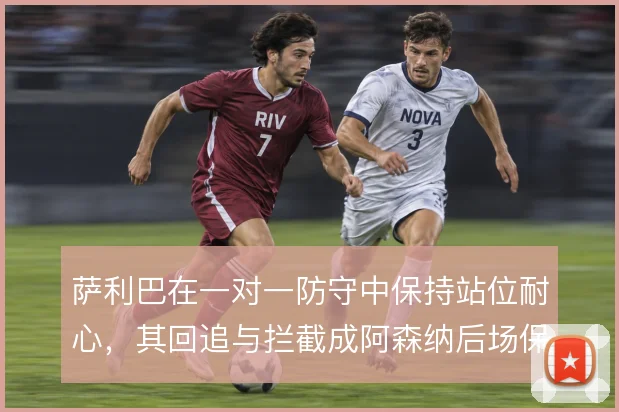 萨利巴在一对一防守中保持站位耐心，其回追与拦截成阿森纳后场保障