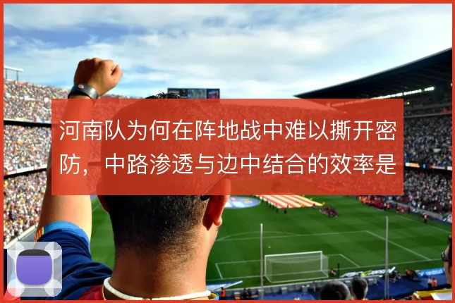 河南队为何在阵地战中难以撕开密防，中路渗透与边中结合的效率是症结
