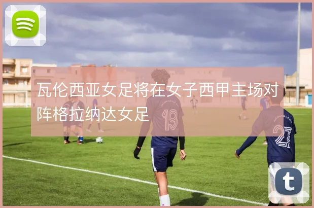 瓦伦西亚女足将在女子西甲主场对阵格拉纳达女足