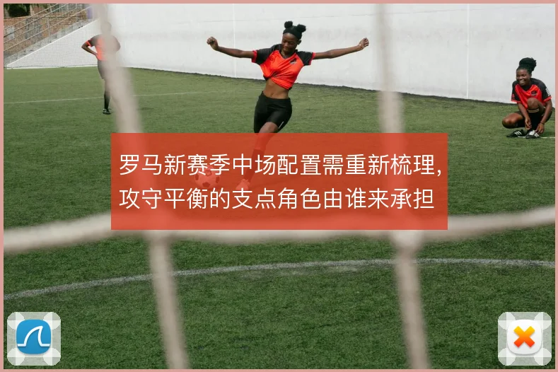 罗马新赛季中场配置需重新梳理，攻守平衡的支点角色由谁来承担