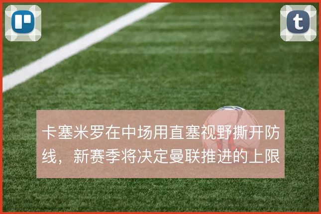 卡塞米罗在中场用直塞视野撕开防线，新赛季将决定曼联推进的上限
