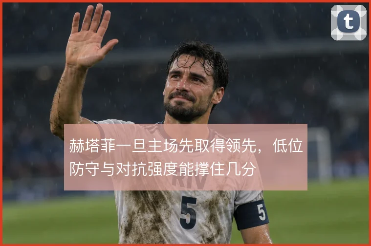 赫塔菲一旦主场先取得领先,低位防守与对抗强度能撑住几分