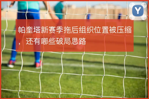 帕奎塔新赛季拖后组织位置被压缩，还有哪些破局思路