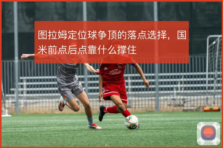 图拉姆定位球争顶的落点选择,国米前点后点靠什么撑住