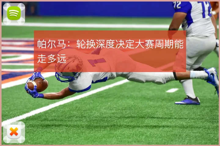 帕尔马:轮换深度决定大赛周期能走多远