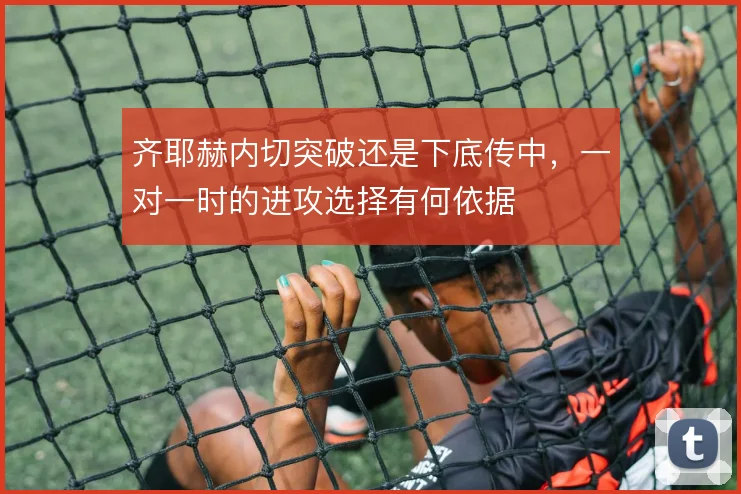 齐耶赫内切突破还是下底传中，一对一时的进攻选择有何依据