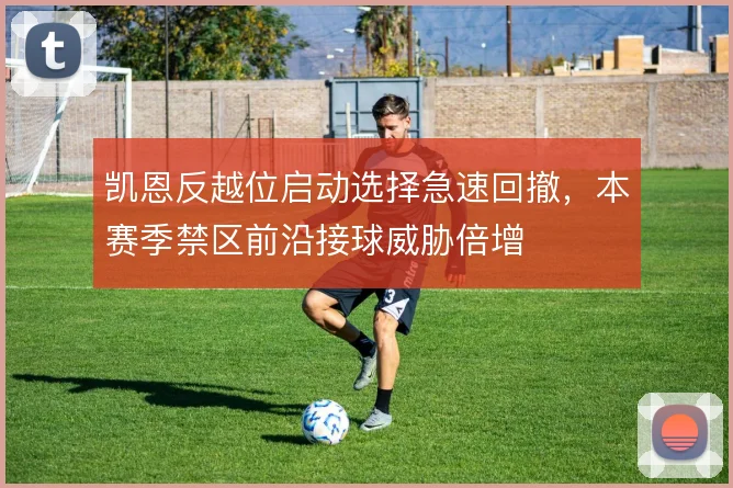 凯恩反越位启动选择急速回撤，本赛季禁区前沿接球威胁倍增