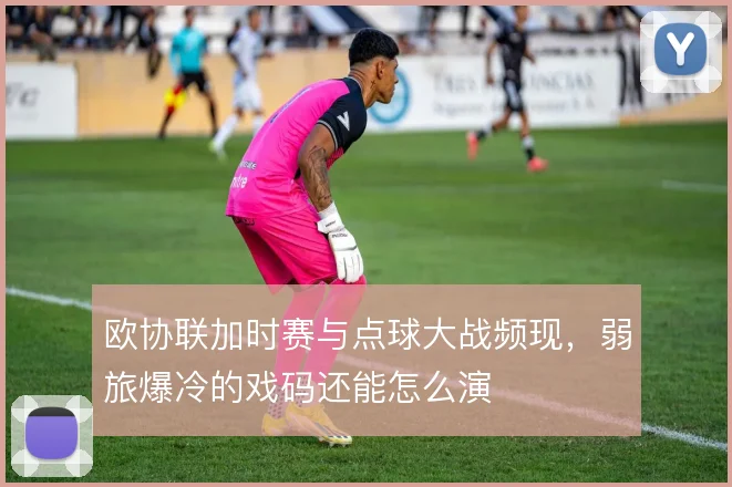 欧协联加时赛与点球大战频现,弱旅爆冷的戏码还能怎么演