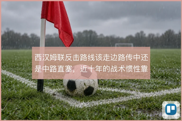 西汉姆联反击路线该走边路传中还是中路直塞，近十年的战术惯性靠什么延续