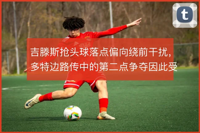 吉滕斯抢头球落点偏向绕前干扰，多特边路传中的第二点争夺因此受益