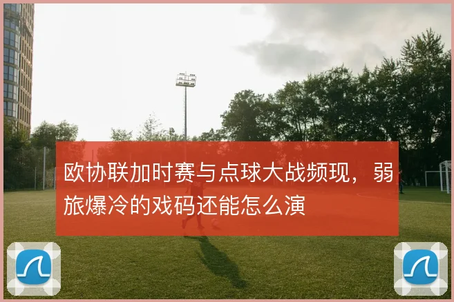 欧协联加时赛与点球大战频现,弱旅爆冷的戏码还能怎么演
