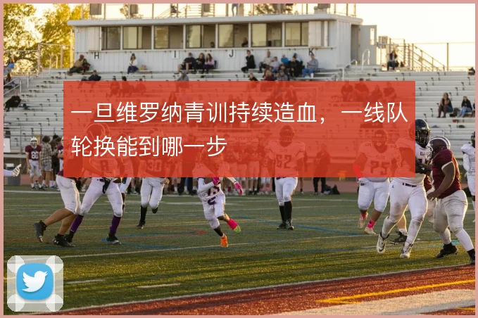 一旦维罗纳青训持续造血,一线队轮换能到哪一步
