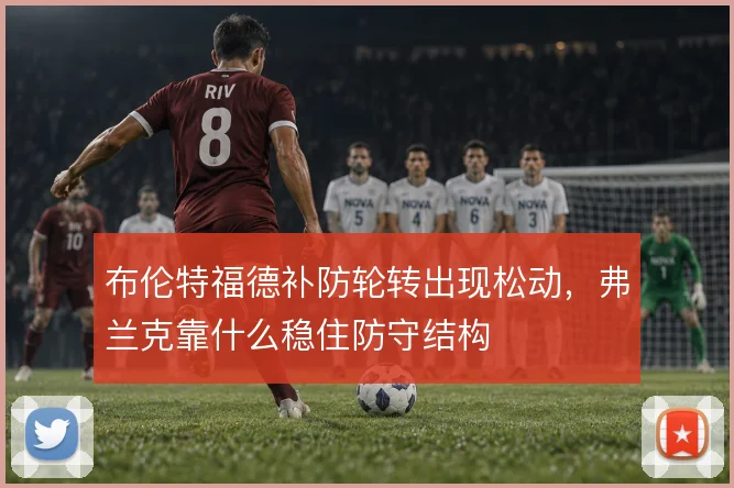 布伦特福德补防轮转出现松动，弗兰克靠什么稳住防守结构