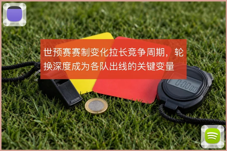 世预赛赛制变化拉长竞争周期，轮换深度成为各队出线的关键变量