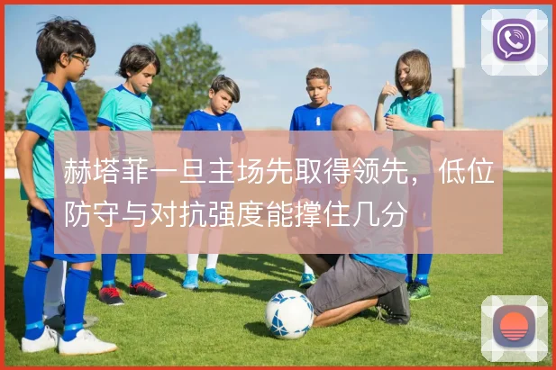 赫塔菲一旦主场先取得领先，低位防守与对抗强度能撑住几分