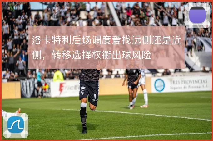 洛卡特利后场调度爱找远侧还是近侧，转移选择权衡出球风险