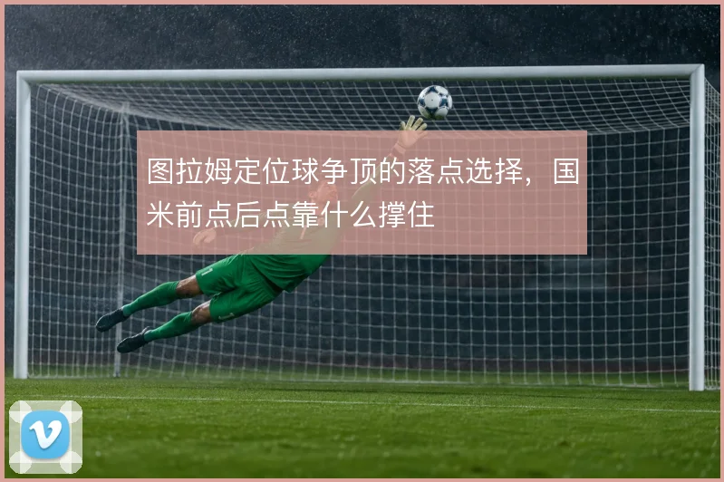 图拉姆定位球争顶的落点选择,国米前点后点靠什么撑住