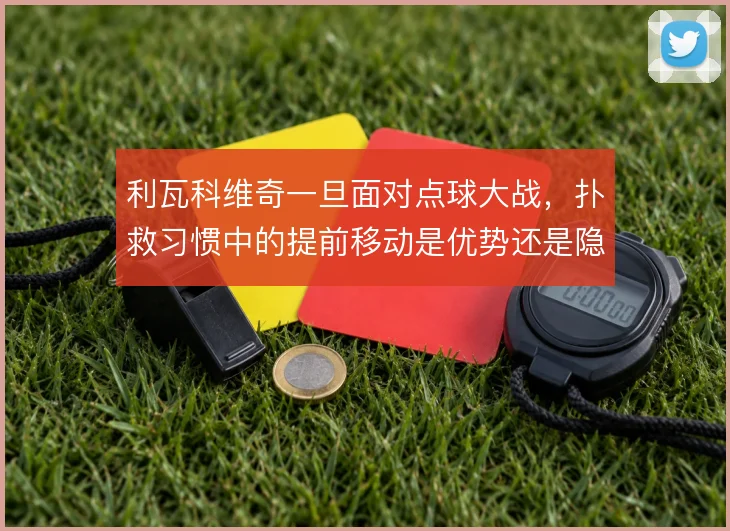 利瓦科维奇一旦面对点球大战，扑救习惯中的提前移动是优势还是隐患