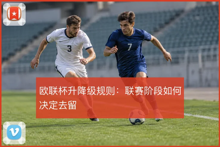 欧联杯升降级规则:联赛阶段如何决定去留