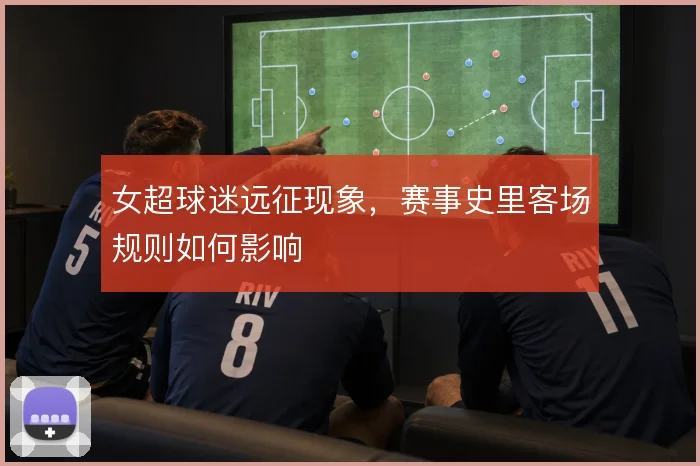 女超球迷远征现象,赛事史里客场规则如何影响