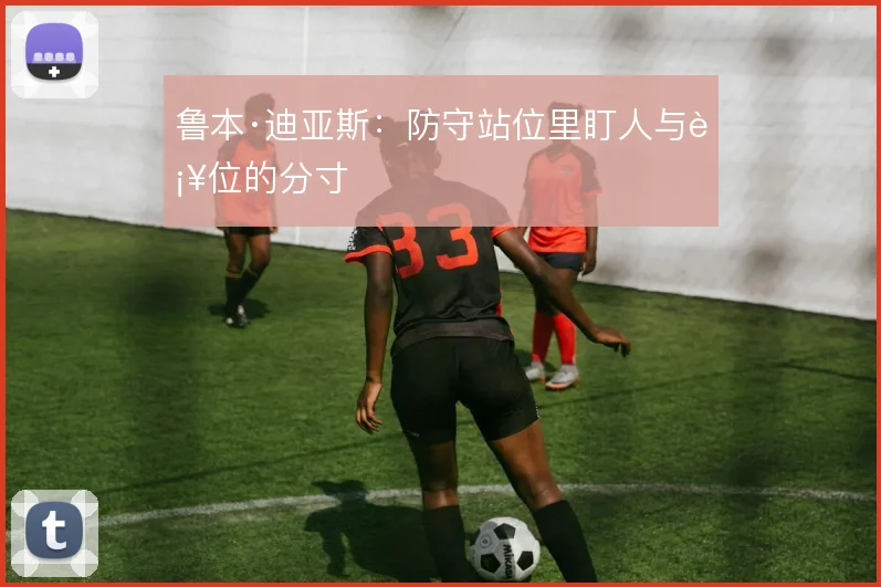 鲁本·迪亚斯：防守站位里盯人与补位的分寸
