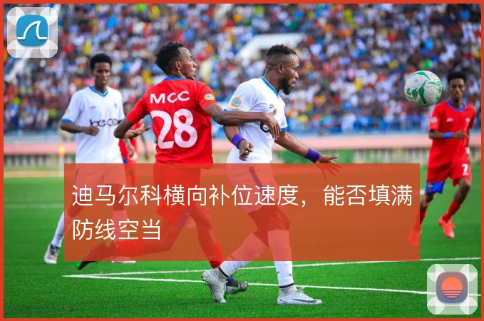 迪马尔科横向补位速度,能否填满防线空当
