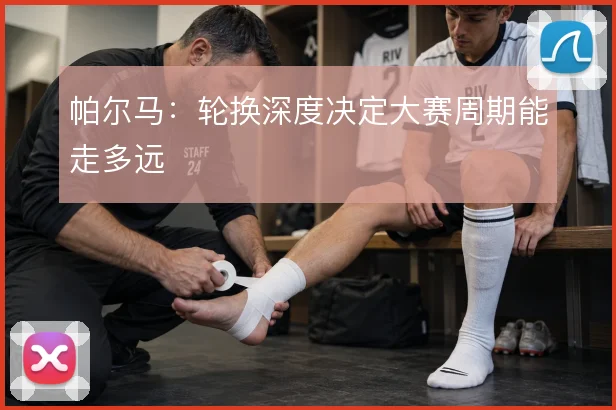 帕尔马:轮换深度决定大赛周期能走多远