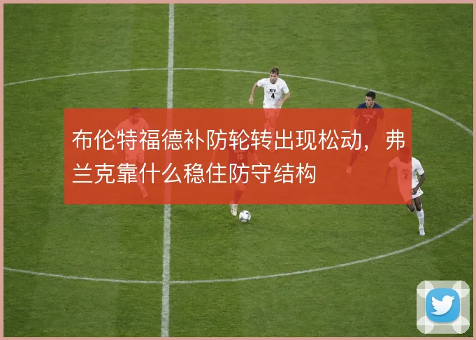 布伦特福德补防轮转出现松动，弗兰克靠什么稳住防守结构
