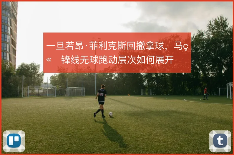 一旦若昂·菲利克斯回撤拿球,马竞锋线无球跑动层次如何展开