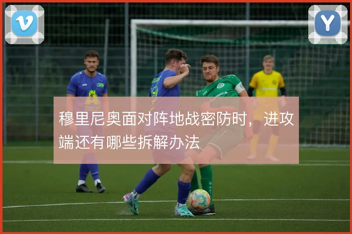 穆里尼奥面对阵地战密防时，进攻端还有哪些拆解办法