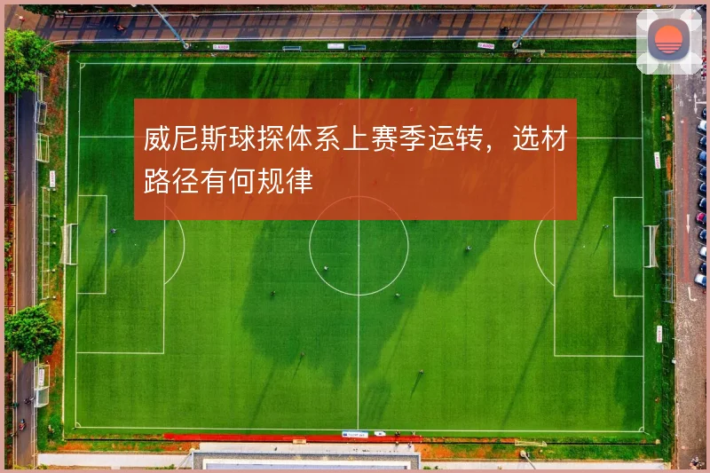 威尼斯球探体系上赛季运转，选材路径有何规律